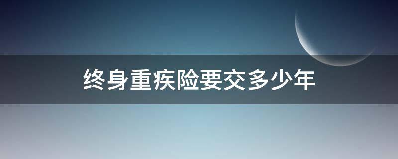 终身重疾险要交多少年 重疾保险交多少年保终身?