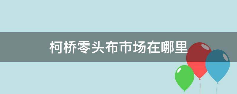 柯桥零头布市场在哪里 柯桥零头布市场地址