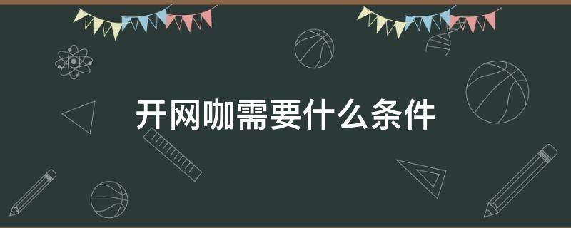 开网咖需要什么条件 开网咖要求