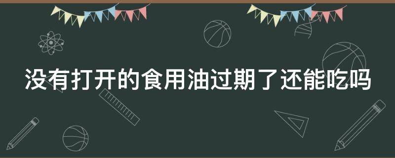 没有打开的食用油过期了还能吃吗 没有打开的食用油过期了还能吃吗有毒吗