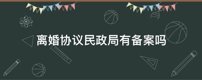 离婚协议民政局有备案吗（离婚协议需要民政局备案吗）