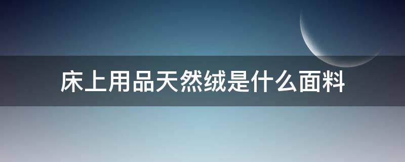 床上用品天然绒是什么面料 床上用品暖绒是什么面料