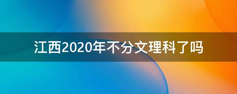 江西2020年不分文理科了吗 江西2021年不分文理科了吗