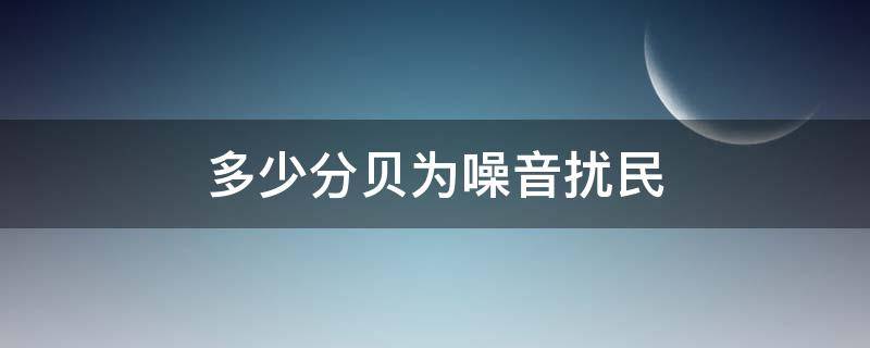 多少分贝为噪音扰民 小区居住多少分贝为噪音扰民