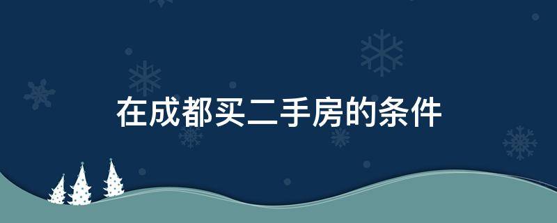 在成都买二手房的条件（购买成都二手房需要什么条件）