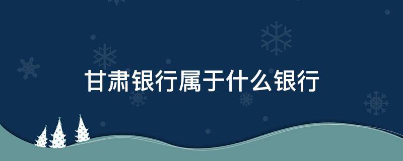 甘肃银行属于什么银行（甘肃银行属于什么银行性质）