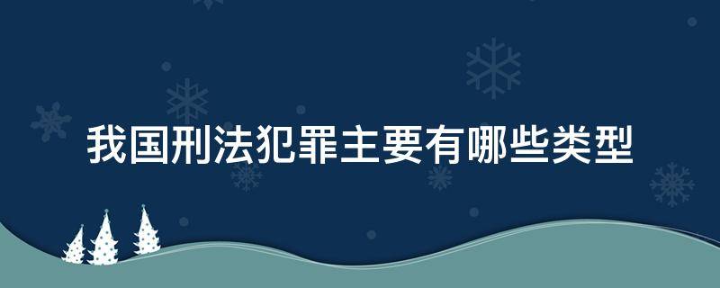 我国刑法犯罪主要有哪些类型 我国刑法共分为哪几类犯罪