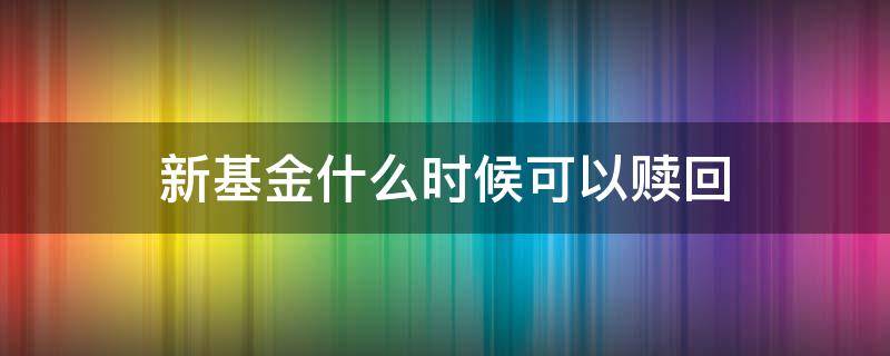 新基金什么时候可以赎回 基金什么时候可以赎回来