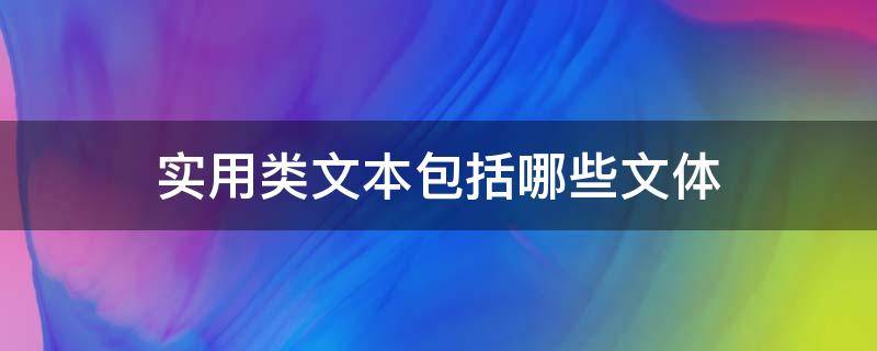 实用类文本包括哪些文体 实用类文本包括哪几大类