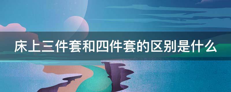 床上三件套和四件套的区别是什么 床上用品三件套和四件套有什么区别