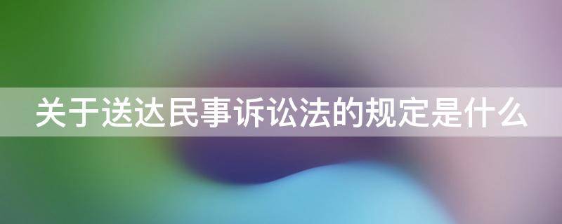 关于送达民事诉讼法的规定是什么（关于送达民事诉讼法的规定是什么意思）