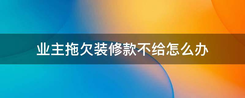 业主拖欠装修款不给怎么办 业主拖欠装修款不给怎么办但是工程质量不行