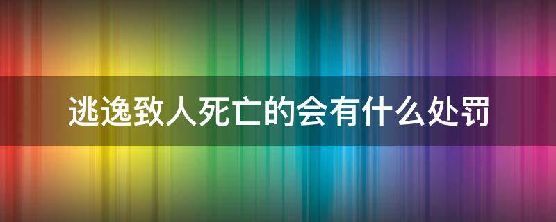 逃逸致人死亡的会有什么处罚（逃逸致人死亡的情形）