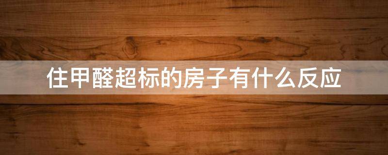 住甲醛超标的房子有什么反应 入住甲醛超标的房子会有什么反应