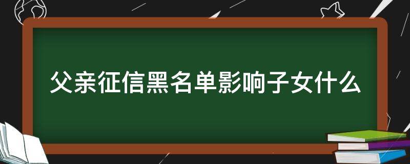 父亲征信黑名单影响子女什么（如果父亲征信黑名单会影响子女上学吗）