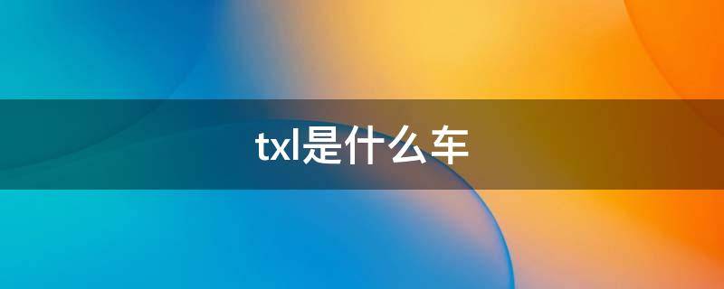 txl是什么车（txl是什么车多少钱）