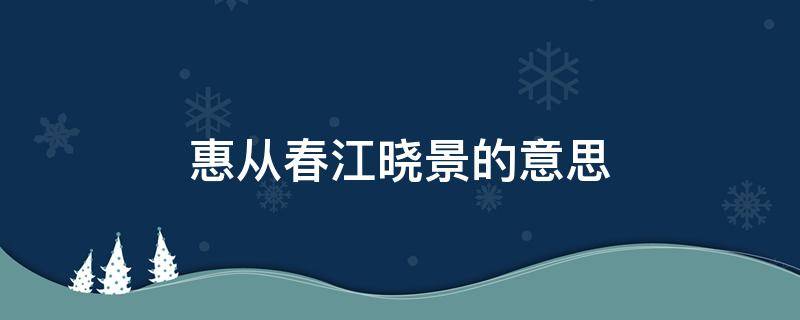 惠从春江晓景的意思 惠崇春江晓景解释和意思