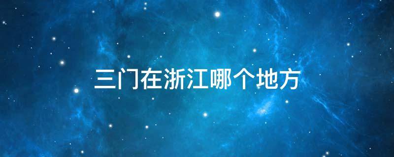 三门在浙江哪个地方 浙江三门什么时候去