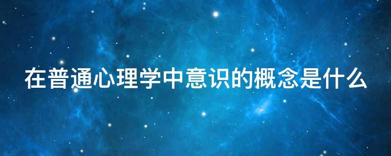 在普通心理学中意识的概念是什么 意识在心理学哪一部分