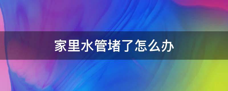 家里水管堵了怎么办（家里水管子堵了怎么办）