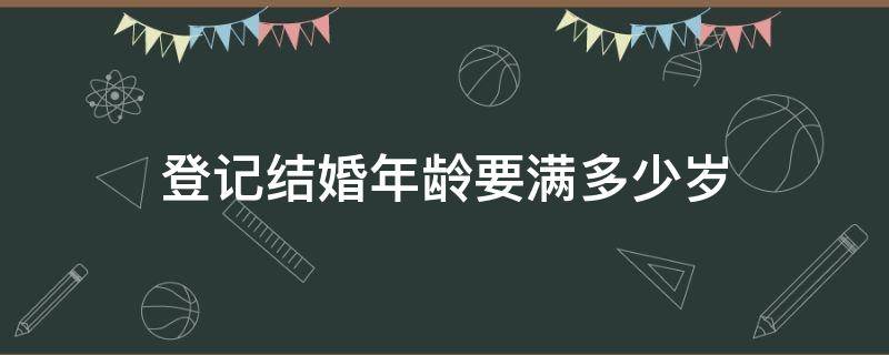 登记结婚年龄要满多少岁 结婚要多少岁才能登记