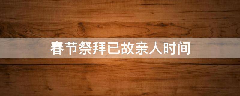 春节祭拜已故亲人时间 春节前什么时候祭拜已故亲人