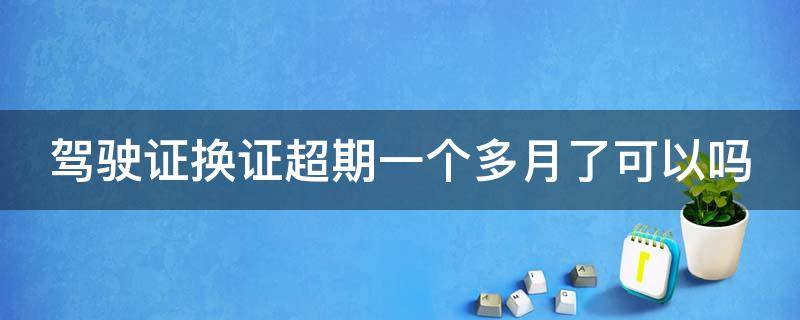 驾驶证换证超期一个多月了可以吗 驾驶证换证到期超一个月