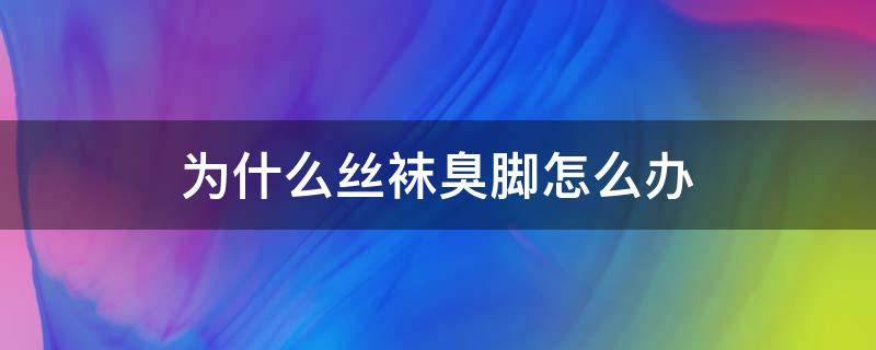 为什么丝袜臭脚怎么办 脚臭袜子臭怎么办