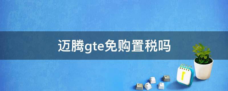 迈腾gte免购置税吗 买大众迈腾gte有补贴吗