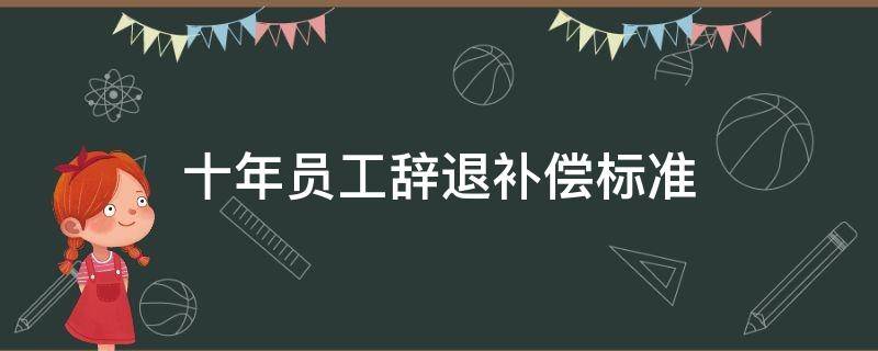 十年员工辞退补偿标准 工作十年被辞退怎么赔偿