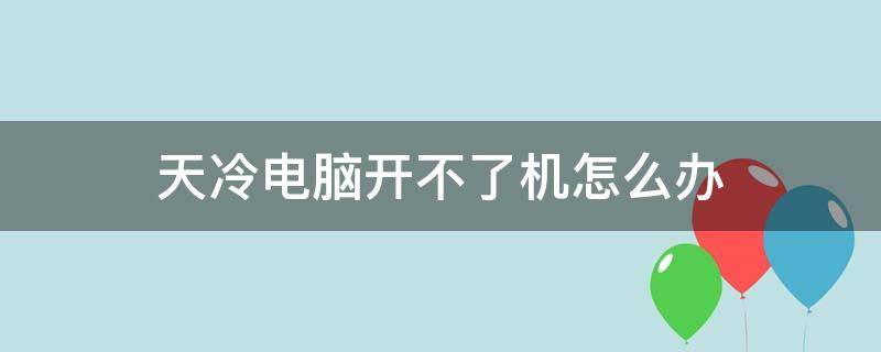 天冷电脑开不了机怎么办（天冷电脑开不开机如何解决）