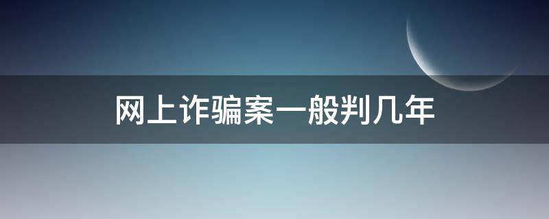 网上诈骗案一般判几年（网络诈骗案一般判多少年）