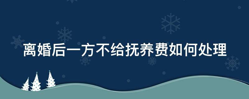 离婚后一方不给抚养费如何处理 离婚后一方不给抚养费如何处理好