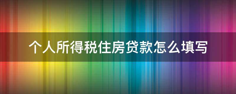 个人所得税住房贷款怎么填写（个人所得税个人住房贷款如何填写）