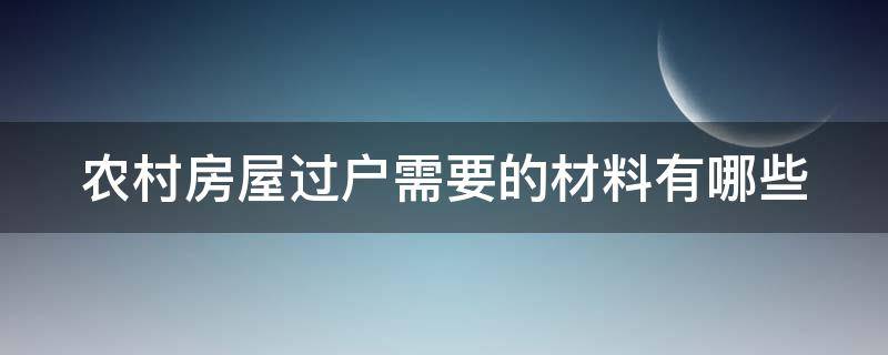 农村房屋过户需要的材料有哪些（农村房屋过户需要的材料有哪些东西）