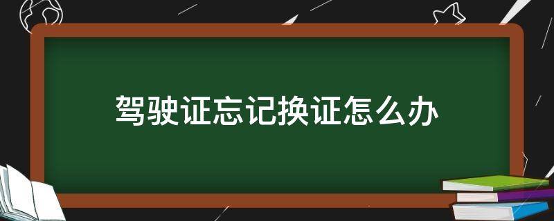 驾驶证忘记换证怎么办 驾驶证忘记去换证怎么办