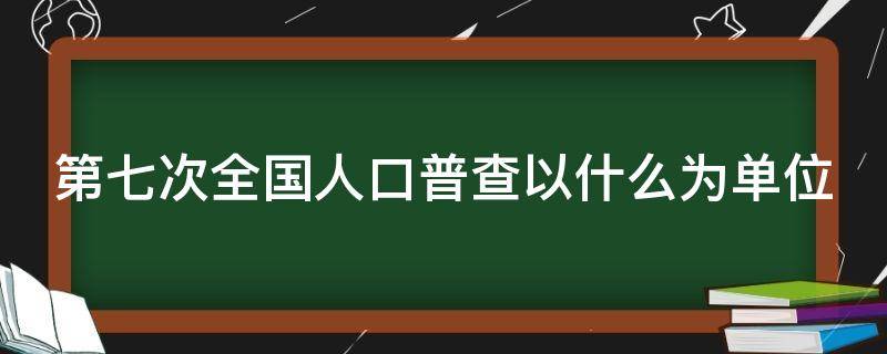 第七次全国人口普查以什么为单位（在第七次全国人口普查的标准时点是）