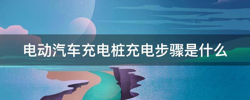 电动汽车充电桩充电步骤是什么（电动汽车充电桩充电步骤是什么意思）