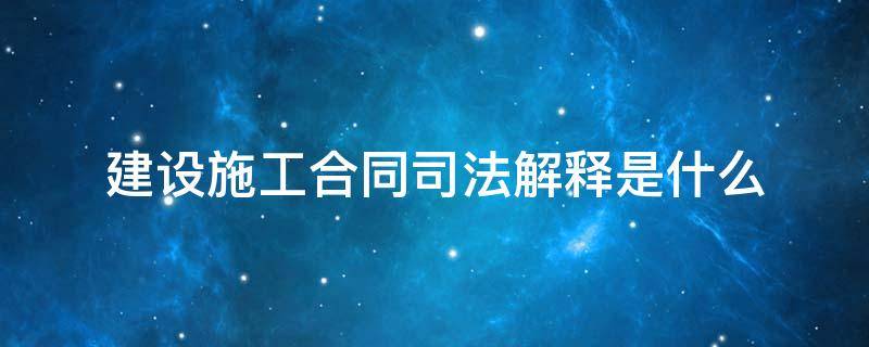 建设施工合同司法解释是什么（建设工程施工合同司法解释）