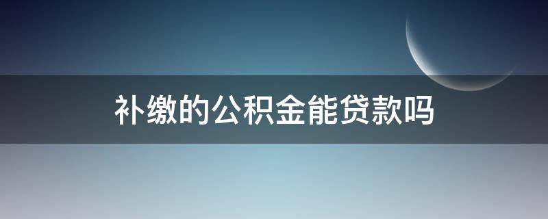 补缴的公积金能贷款吗（补缴的公积金可以贷款吗）