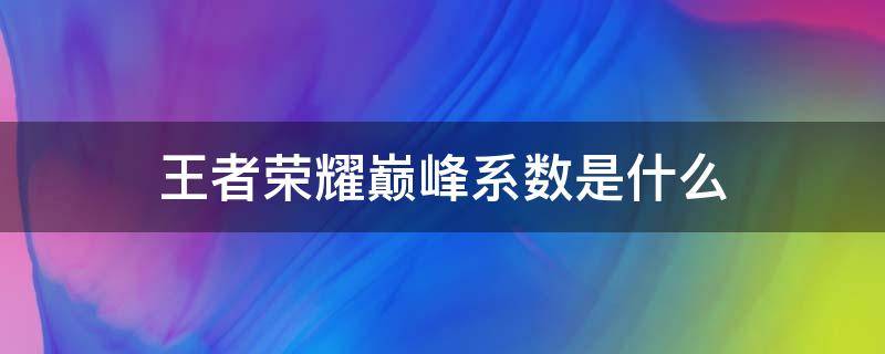 王者荣耀巅峰系数是什么（王者荣耀巅峰系数是什么时候出的）