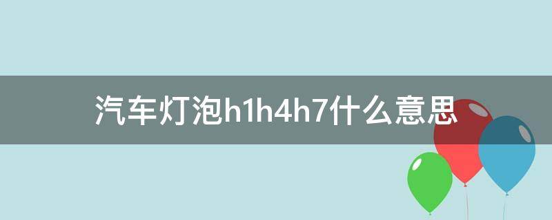 汽车灯泡h1h4h7什么意思 led汽车灯泡h1h4h7灯泡有什么区别