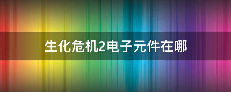 生化危机2电子元件在哪（生化危机2电子元器件）