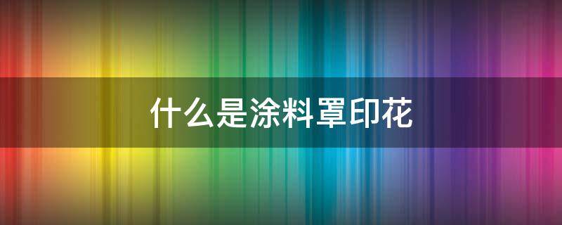 什么是涂料罩印花（罩面涂料是什么）