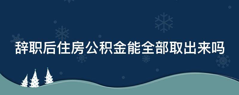 辞职后住房公积金能全部取出来吗 离职人员如何取出全部公积金