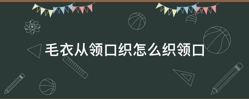 毛衣从领口织怎么织领口（毛衣领口怎么织?）