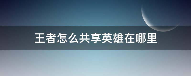 王者怎么共享英雄在哪里 王者的英雄共享在哪里