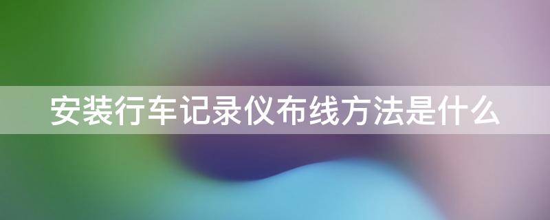 安装行车记录仪布线方法是什么（安装行车记录仪布线方法是什么意思）