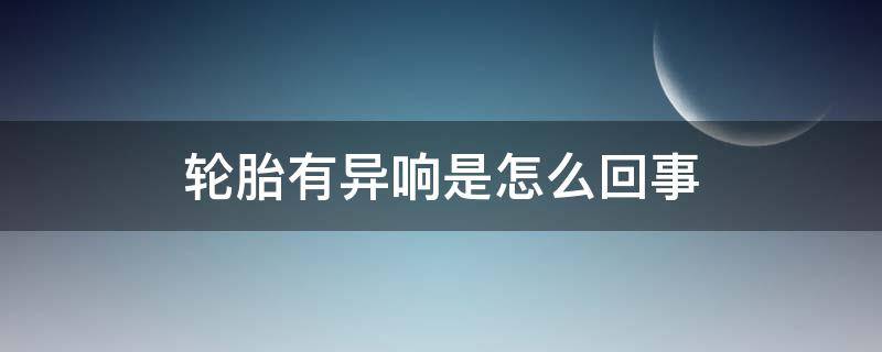 轮胎有异响是怎么回事（车轮胎有异响是怎么回事）