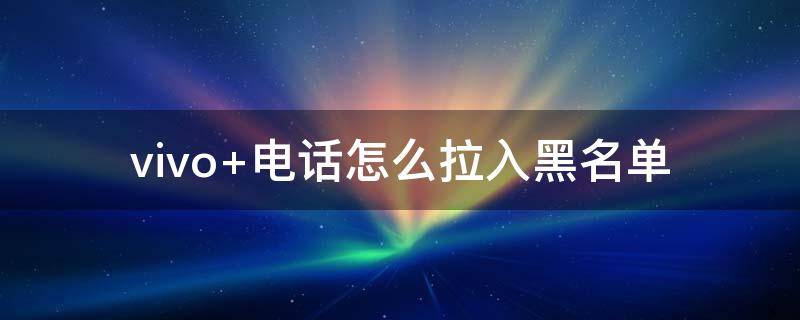 vivo 电话怎么拉入黑名单